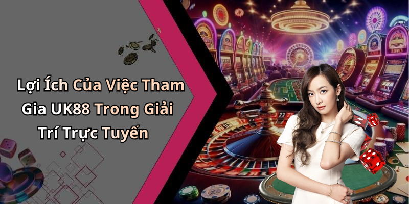 Lợi Ích Của Việc Tham Gia UK88 Trong Giải Trí Trực Tuyến