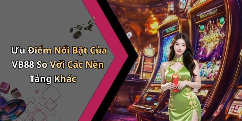 Ưu Điểm Nổi Bật Của VB88 So Với Các Nền Tảng Khác