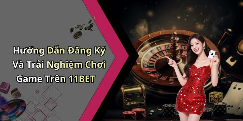 Hướng Dẫn Đăng Ký Và Trải Nghiệm Chơi Game Trên 11BET