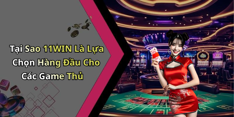 Tại Sao 11WIN Là Lựa Chọn Hàng Đầu Cho Các Game Thủ