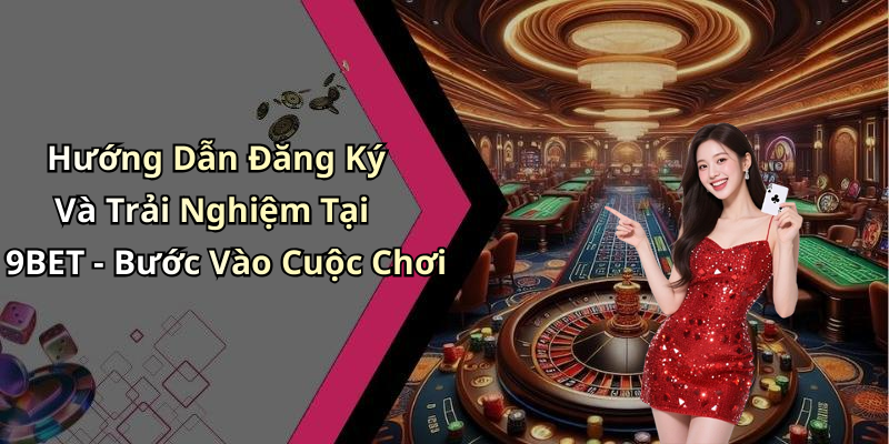 Hướng Dẫn Đăng Ký Và Trải Nghiệm Tại 9BET - Bước Vào Cuộc Chơi