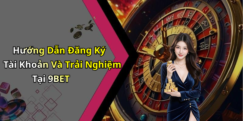 Hướng Dẫn Đăng Ký Tài Khoản Và Trải Nghiệm Tại 9BET