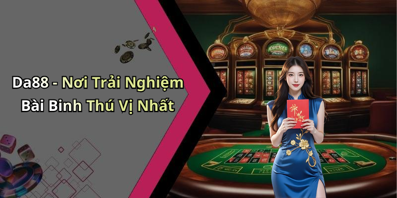 Da88 - Nơi Trải Nghiệm Bài Binh Thú Vị Nhất