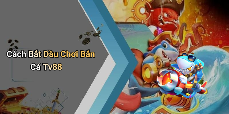 Cách Bắt Đầu Chơi Bắn Cá Tv88