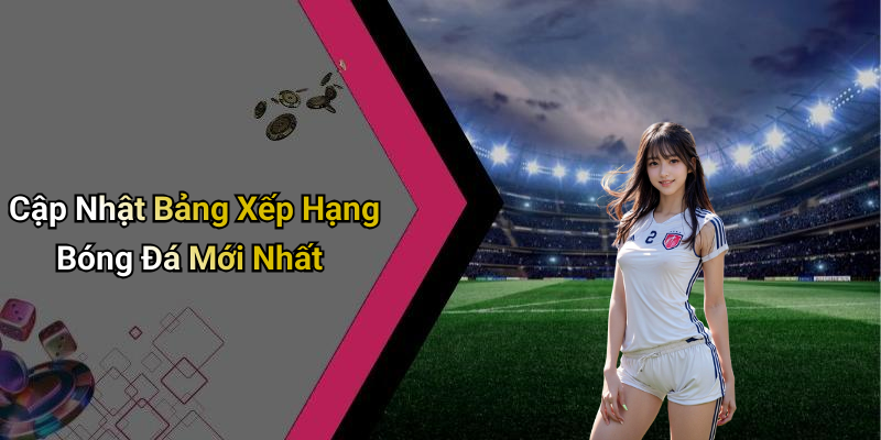 Cập Nhật Bảng Xếp Hạng Bóng Đá Mới Nhất