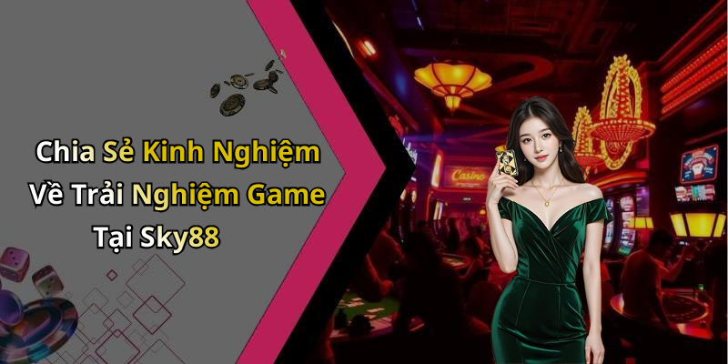 Chia Sẻ Kinh Nghiệm Về Trải Nghiệm Game Tại Sky88