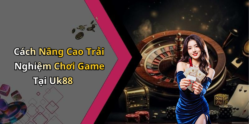 Cách Nâng Cao Trải Nghiệm Chơi Game Tại Uk88