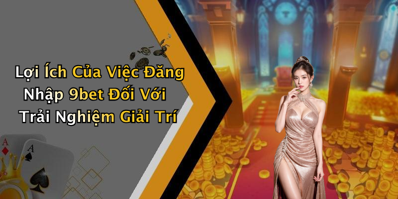 Lợi Ích Của Việc Đăng Nhập 9bet Đối Với Trải Nghiệm Giải Trí