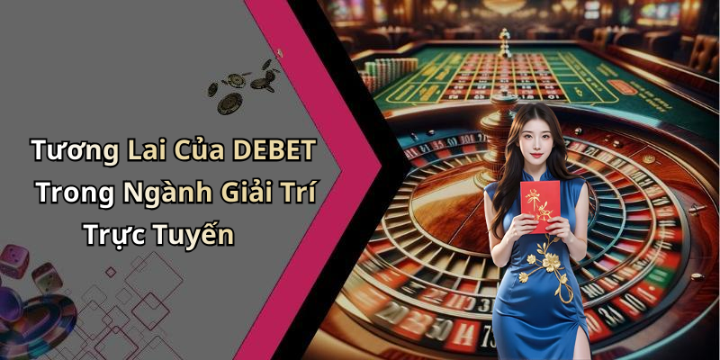 Tương Lai Của DEBET Trong Ngành Giải Trí Trực Tuyến