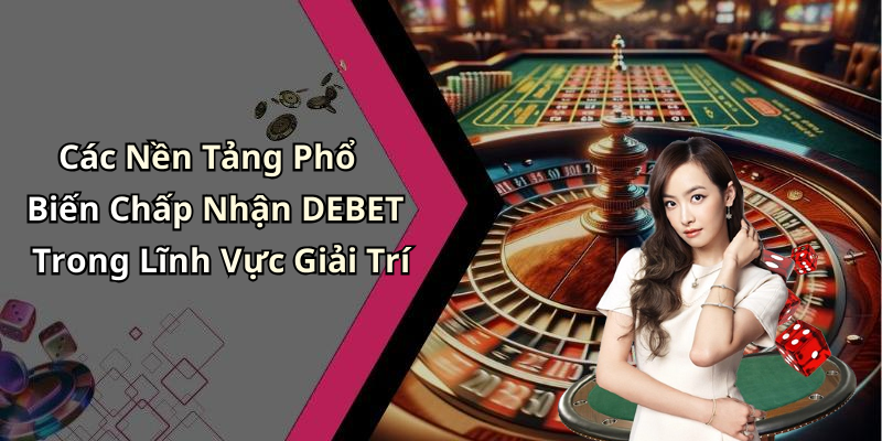 Các Nền Tảng Phổ Biến Chấp Nhận DEBET Trong Lĩnh Vực Giải Trí