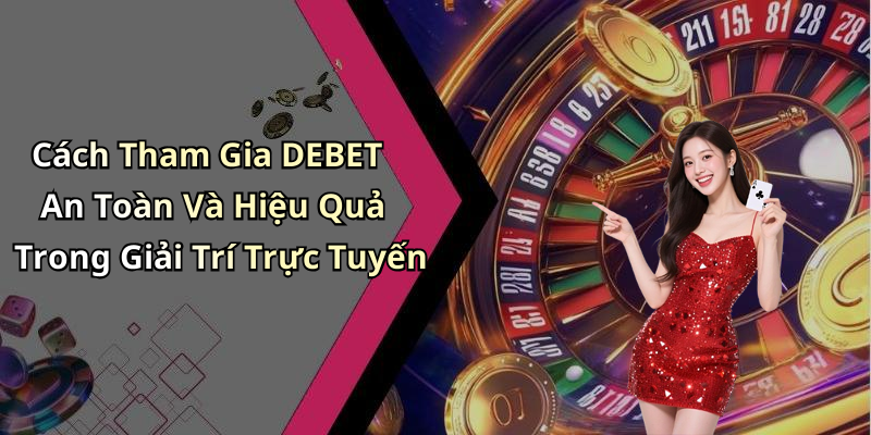 Cách Tham Gia DEBET An Toàn Và Hiệu Quả Trong Giải Trí Trực Tuyến