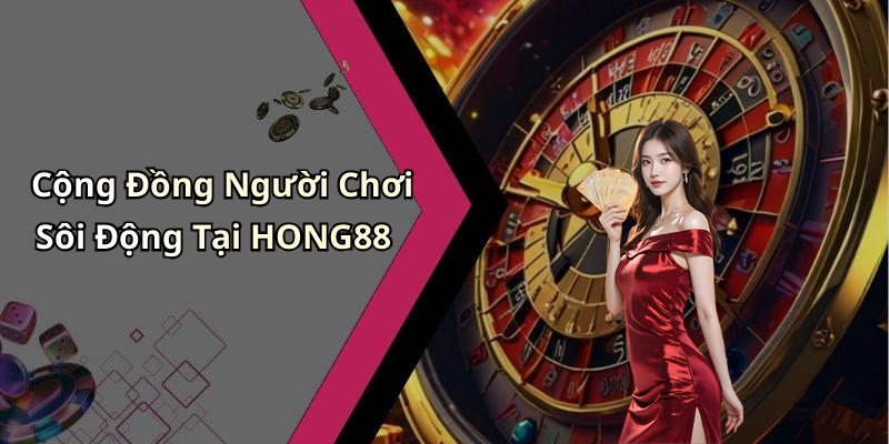 Cộng Đồng Người Chơi Sôi Động Tại HONG88