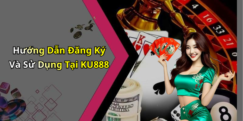 Hướng Dẫn Đăng Ký Và Sử Dụng Tại KU888