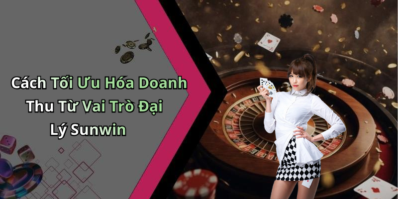 Cách Tối Ưu Hóa Doanh Thu Từ Vai Trò Đại Lý Sunwin