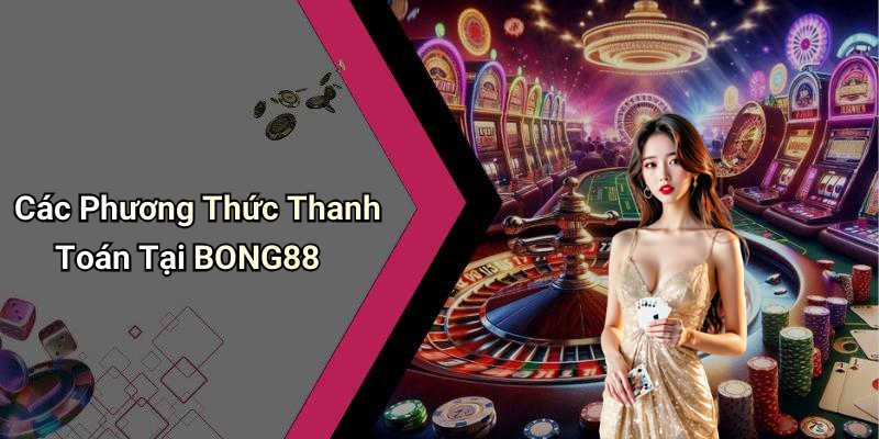 Các Phương Thức Thanh Toán Tại BONG88