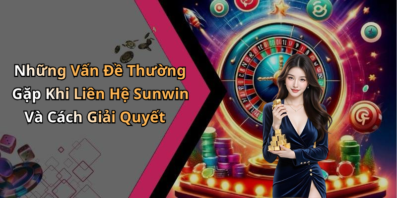 Những Vấn Đề Thường Gặp Khi Liên Hệ Sunwin Và Cách Giải Quyết