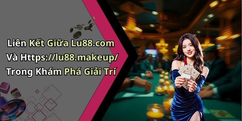 Liên Kết Giữa Lu88.com Và Https://lu88.makeup/ Trong Khám Phá Giải Trí