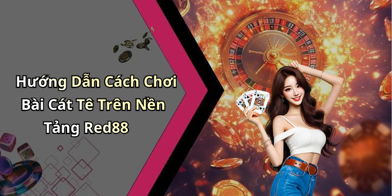 Hướng Dẫn Cách Chơi Bài Cát Tê Trên Nền Tảng Red88