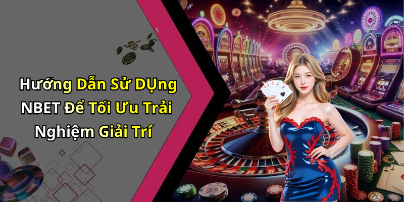 Hướng Dẫn Sử DỤng NBET Để Tối Ưu Trải Nghiệm Giải Trí
