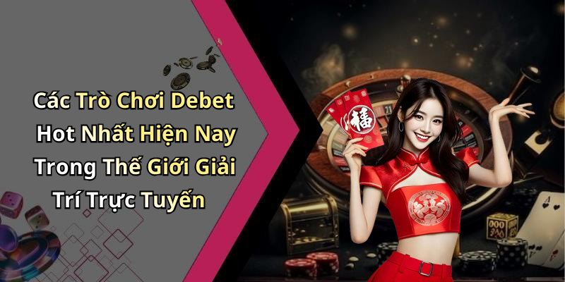 Các Trò Chơi Debet Hot Nhất Hiện Nay Trong Thế Giới Giải Trí Trực Tuyến