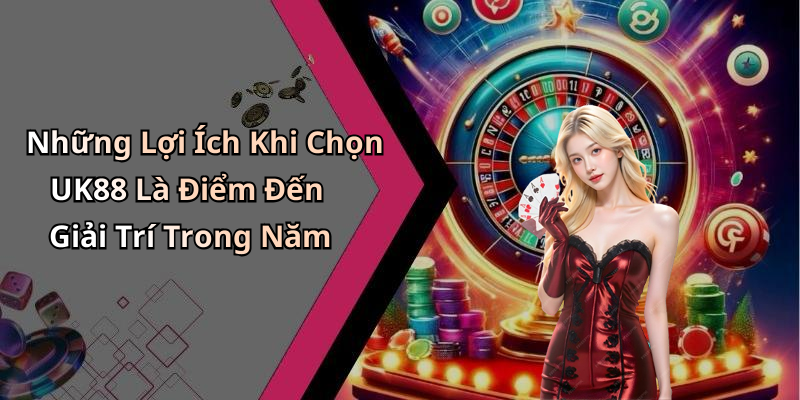 Những Lợi Ích Khi Chọn UK88 Là Điểm Đến Giải Trí Trong Năm