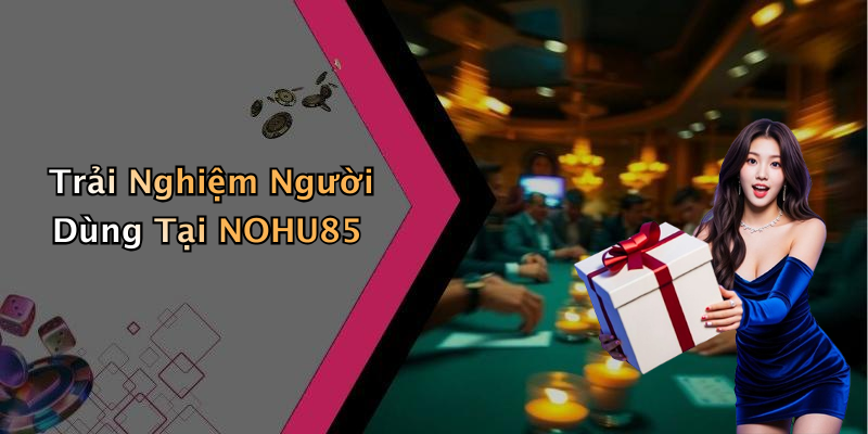 Trải Nghiệm Người Dùng Tại NOHU85