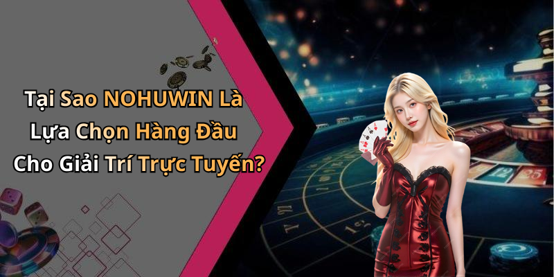 Tại Sao NOHUWIN Là Lựa Chọn Hàng Đầu Cho Giải Trí Trực Tuyến?