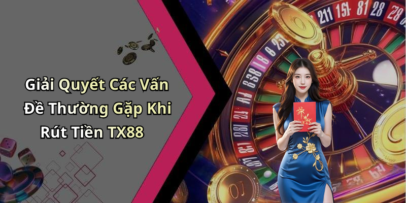 Giải Quyết Các Vấn Đề Thường Gặp Khi Rút Tiền TX88