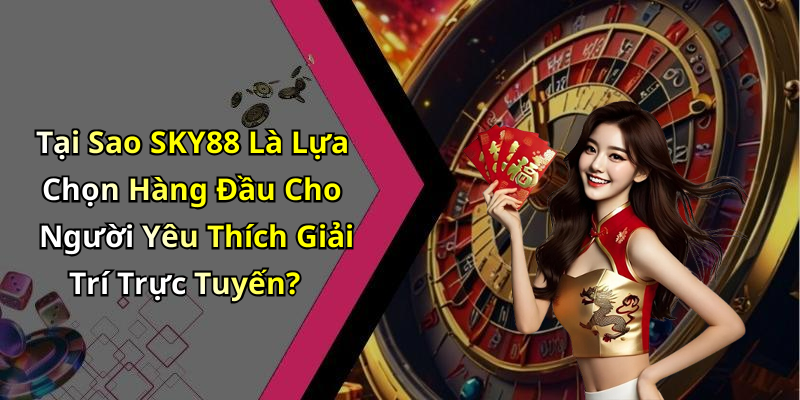 Tại Sao SKY88 Là Lựa Chọn Hàng Đầu Cho Người Yêu Thích Giải Trí Trực Tuyến?