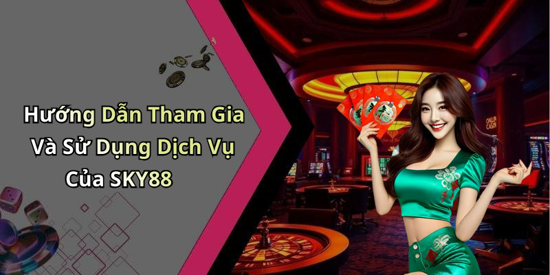 Hướng Dẫn Tham Gia Và Sử Dụng Dịch Vụ Của SKY88