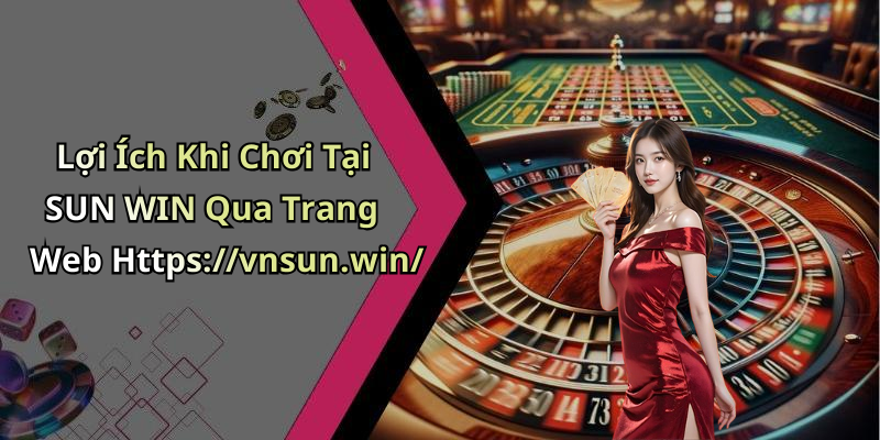 Lợi Ích Khi Chơi Tại SUN WIN Qua Trang Web Https://vnsun.win/