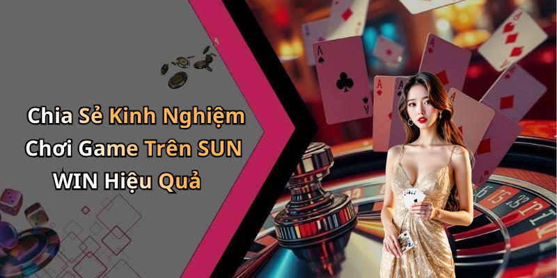 Chia Sẻ Kinh Nghiệm Chơi Game Trên SUN WIN Hiệu Quả