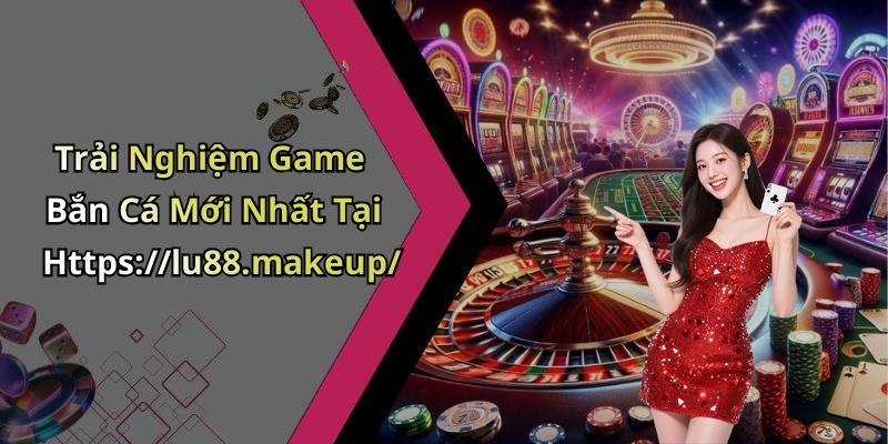 Trải Nghiệm Game Bắn Cá Mới Nhất Tại Https://lu88.makeup/