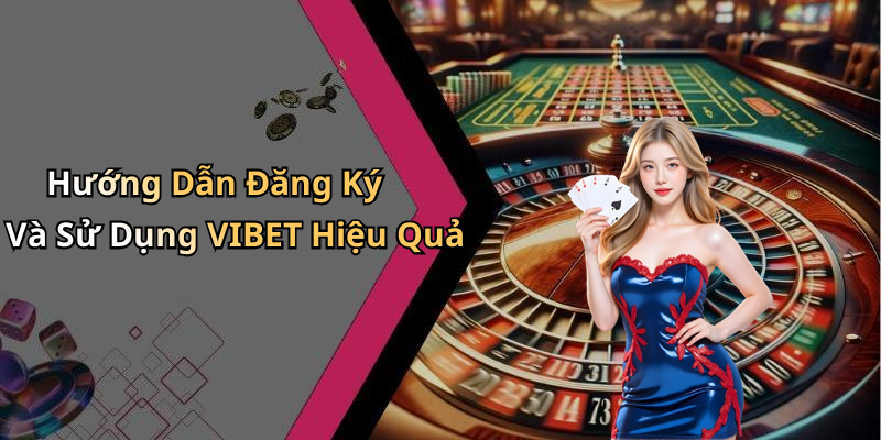 Hướng Dẫn Đăng Ký Và Sử Dụng VIBET Hiệu Quả