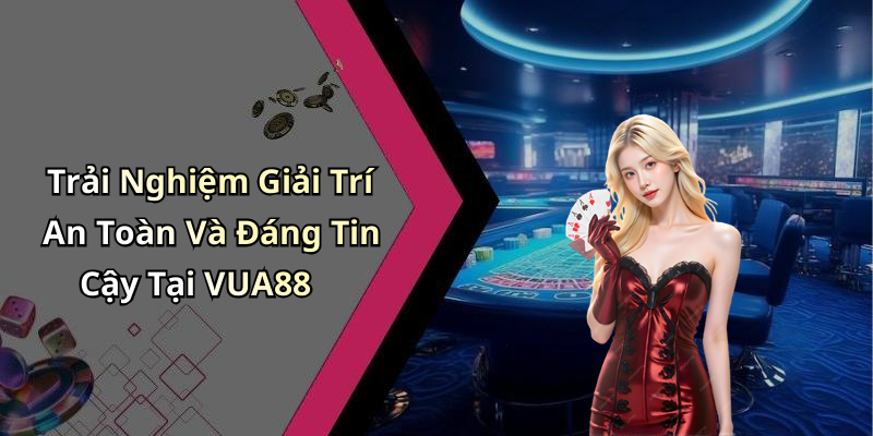 Trải Nghiệm Giải Trí An Toàn Và Đáng Tin Cậy Tại VUA88